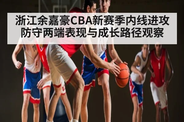 浙江余嘉豪CBA新赛季内线进攻防守两端表现与成长路径观察