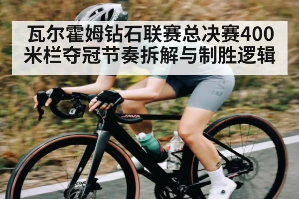 瓦尔霍姆钻石联赛总决赛400米栏夺冠节奏拆解与制胜逻辑