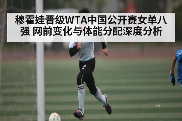 穆霍娃晋级WTA中国公开赛女单八强 网前变化与体能分配深度分析