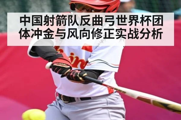 中国射箭队反曲弓世界杯团体冲金与风向修正实战分析