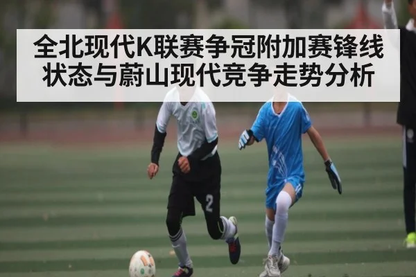 全北现代K联赛争冠附加赛锋线状态与蔚山现代竞争走势分析