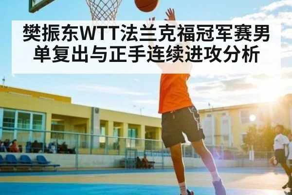 樊振东WTT法兰克福冠军赛男单复出与正手连续进攻分析