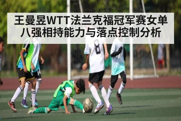 王曼昱WTT法兰克福冠军赛女单八强相持能力与落点控制分析