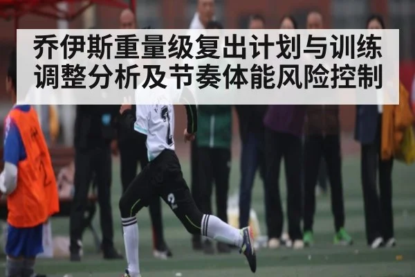 乔伊斯重量级复出计划与训练调整分析及节奏体能风险控制
