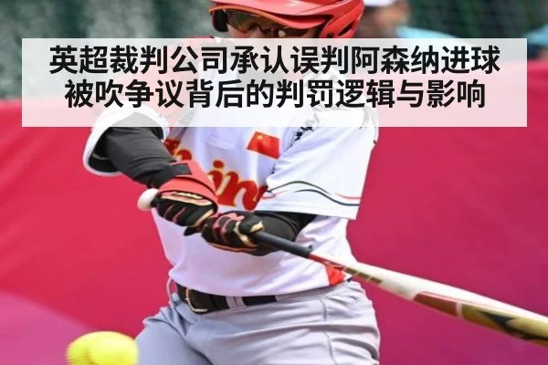 英超裁判公司承认误判阿森纳进球被吹争议背后的判罚逻辑与影响