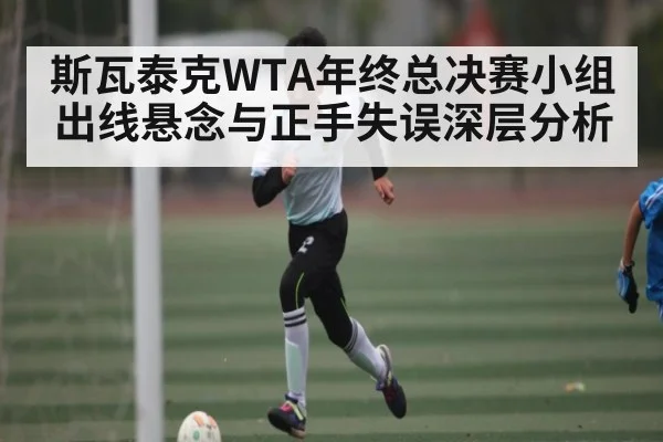 斯瓦泰克WTA年终总决赛小组出线悬念与正手失误深层分析